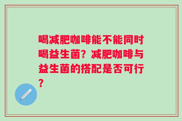 喝减肥咖啡能不能同时喝益生菌？减肥咖啡与益生菌的搭配是否可行？