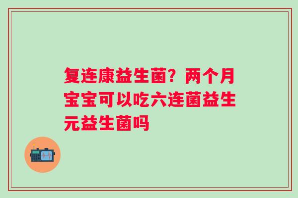 复连康益生菌？两个月宝宝可以吃六连菌益生元益生菌吗