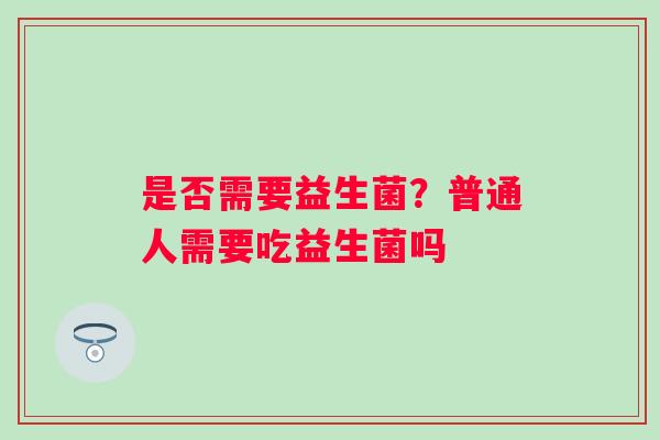 是否需要益生菌？普通人需要吃益生菌吗