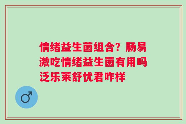 情绪益生菌组合？肠易激吃情绪益生菌有用吗泛乐莱舒忧君咋样
