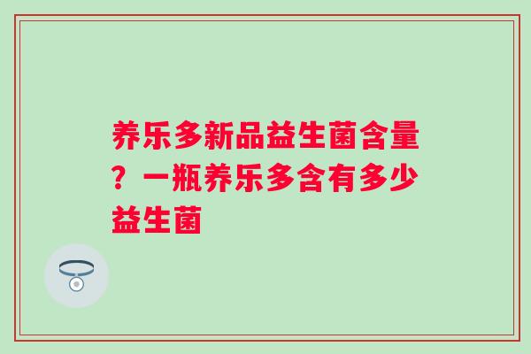 养乐多新品益生菌含量？一瓶养乐多含有多少益生菌