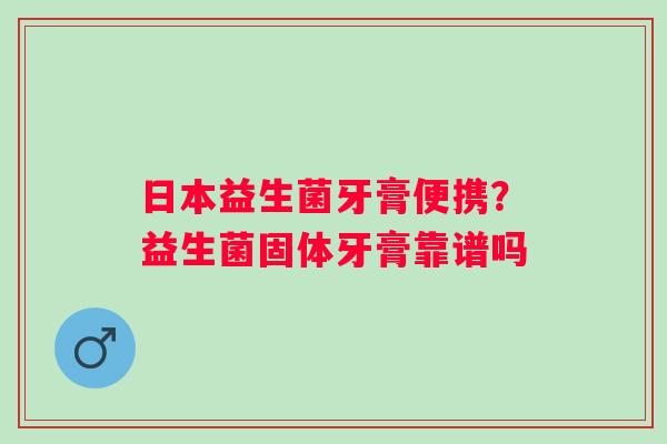 日本益生菌牙膏便携？益生菌固体牙膏靠谱吗