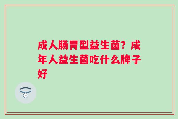 成人肠胃型益生菌？成年人益生菌吃什么牌子好