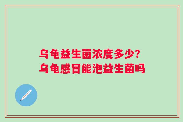 乌龟益生菌浓度多少？乌龟感冒能泡益生菌吗