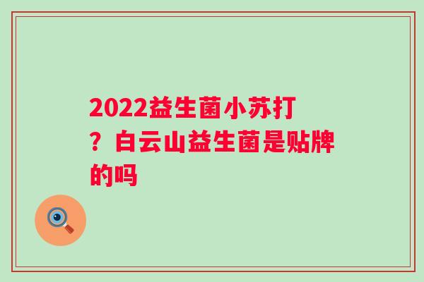 2022益生菌小苏打？白云山益生菌是贴牌的吗