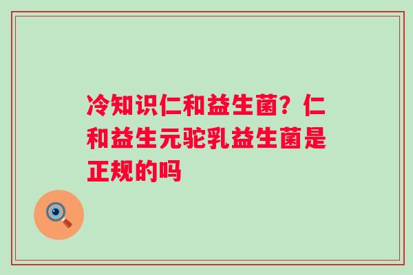 冷知识仁和益生菌？仁和益生元驼乳益生菌是正规的吗