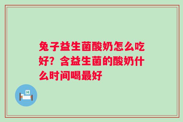 兔子益生菌酸奶怎么吃好？含益生菌的酸奶什么时间喝最好