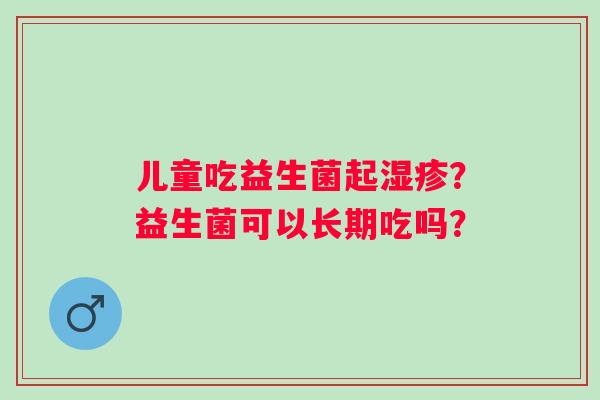 儿童吃益生菌起湿疹？益生菌可以长期吃吗？