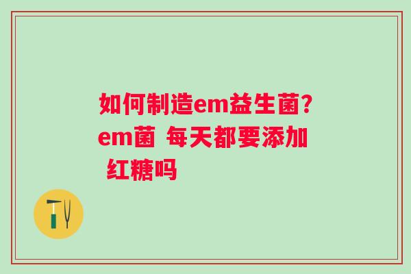 如何制造em益生菌？em菌 每天都要添加 红糖吗