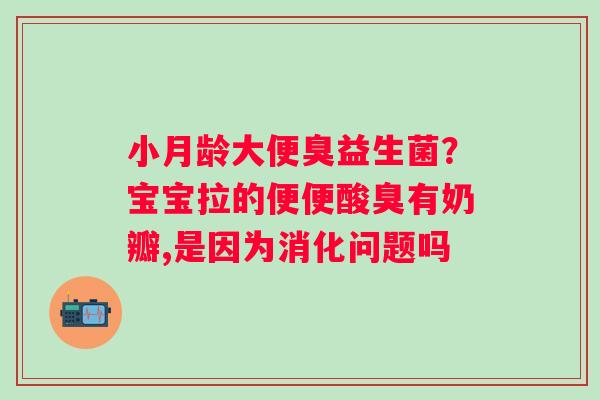 小月龄大便臭益生菌？宝宝拉的便便酸臭有奶瓣,是因为消化问题吗
