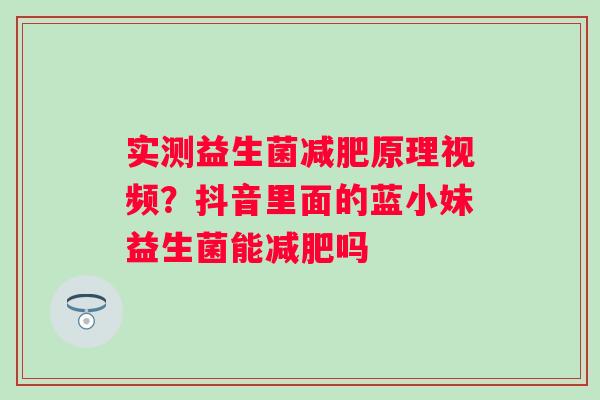 实测益生菌减肥原理视频？抖音里面的蓝小妹益生菌能减肥吗