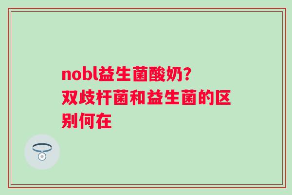 nobl益生菌酸奶？双歧杆菌和益生菌的区别何在