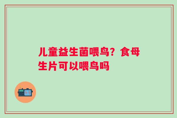 儿童益生菌喂鸟？食母生片可以喂鸟吗