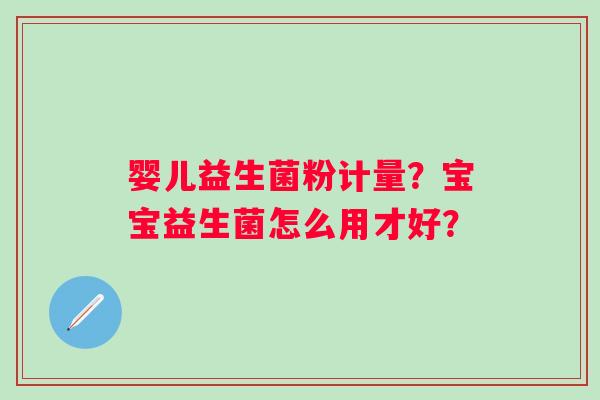 婴儿益生菌粉计量？宝宝益生菌怎么用才好？
