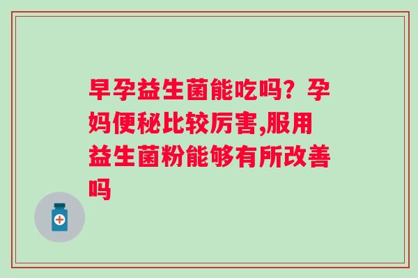 早孕益生菌能吃吗？孕妈比较厉害,服用益生菌粉能够有所改善吗