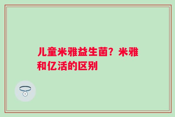 儿童米雅益生菌？米雅和亿活的区别