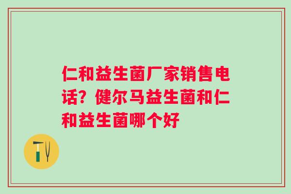 仁和益生菌厂家销售电话？健尔马益生菌和仁和益生菌哪个好