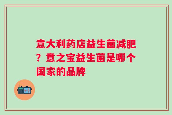 意大利药店益生菌减肥？意之宝益生菌是哪个国家的品牌