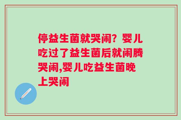 停益生菌就哭闹？婴儿吃过了益生菌后就闹腾哭闹,婴儿吃益生菌晚上哭闹
