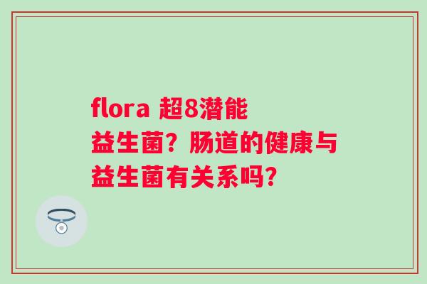 flora 超8潜能益生菌？肠道的健康与益生菌有关系吗？