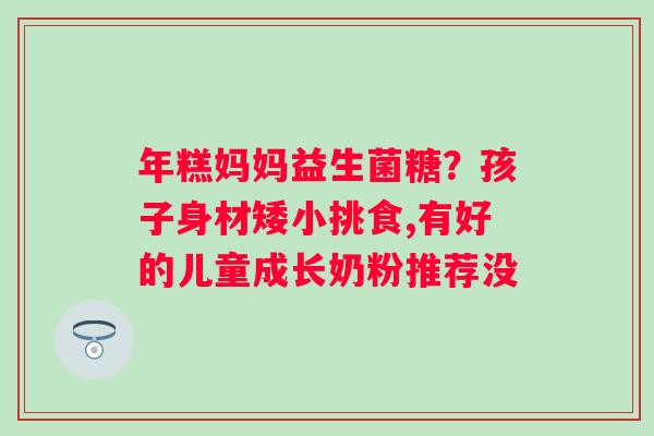 年糕妈妈益生菌糖？孩子身材矮小挑食,有好的儿童成长奶粉推荐没