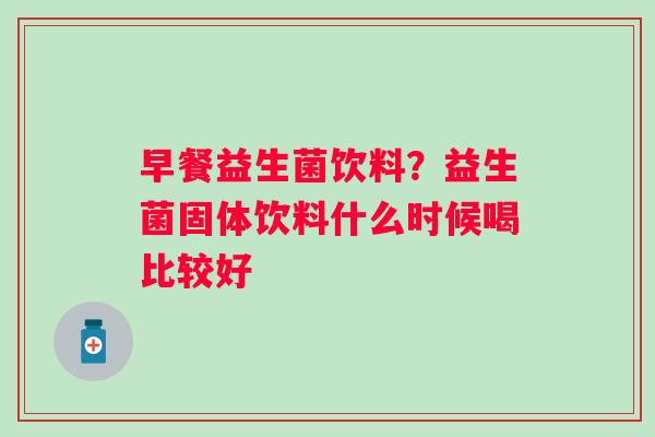 早餐益生菌饮料？益生菌固体饮料什么时候喝比较好