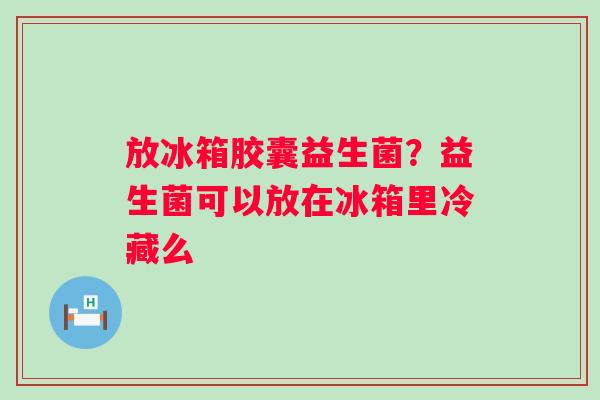 放冰箱胶囊益生菌？益生菌可以放在冰箱里冷藏么