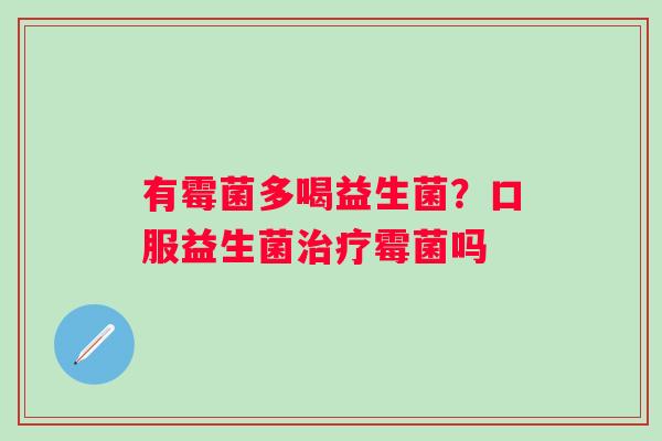 有霉菌多喝益生菌？口服益生菌治疗霉菌吗