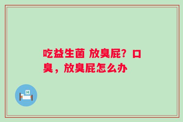 吃益生菌 放臭屁？口臭，放臭屁怎么办
