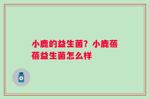 小鹿的益生菌？小鹿蓓蓓益生菌怎么样