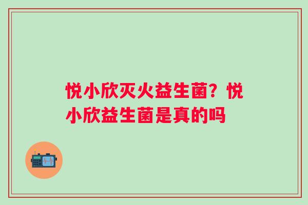 悦小欣灭火益生菌？悦小欣益生菌是真的吗