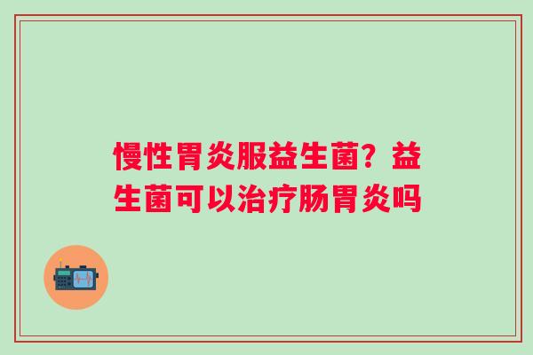 慢性胃炎服益生菌？益生菌可以治疗肠胃炎吗