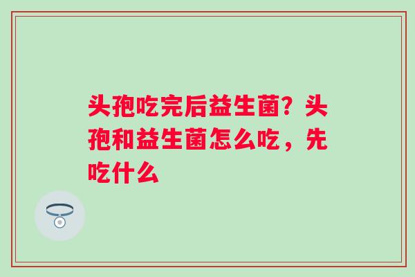 头孢吃完后益生菌？头孢和益生菌怎么吃，先吃什么