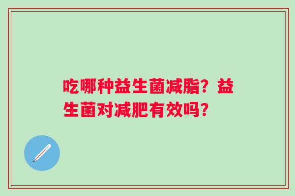 吃哪种益生菌减脂？益生菌对有效吗？