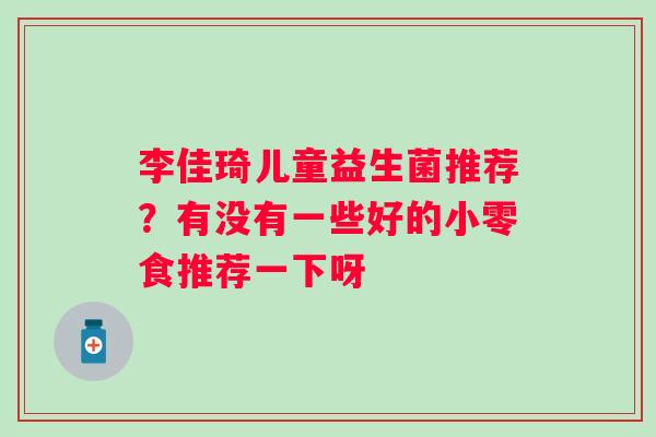 李佳琦儿童益生菌推荐？有没有一些好的小零食推荐一下呀