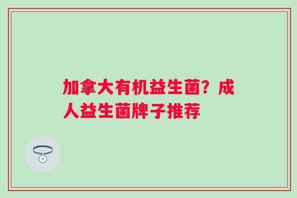 加拿大有机益生菌？成人益生菌牌子推荐