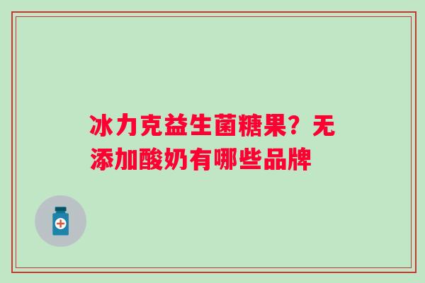 冰力克益生菌糖果？无添加酸奶有哪些品牌