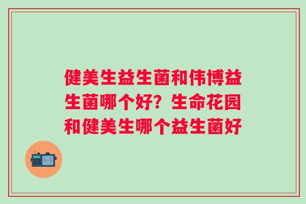 健美生益生菌和伟博益生菌哪个好？生命花园和健美生哪个益生菌好