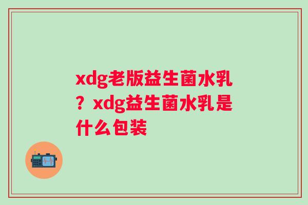 xdg老版益生菌水乳？xdg益生菌水乳是什么包装