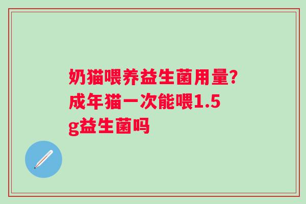 奶猫喂养益生菌用量？成年猫一次能喂1.5g益生菌吗