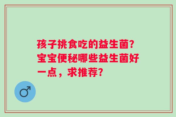 孩子挑食吃的益生菌？宝宝便秘哪些益生菌好一点，求推荐？
