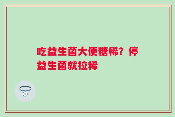 吃益生菌大便糖稀？停益生菌就拉稀
