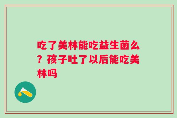 吃了美林能吃益生菌么？孩子吐了以后能吃美林吗