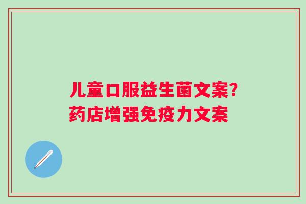 儿童口服益生菌文案？药店增强免疫力文案