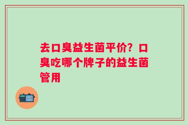 去口臭益生菌平价？口臭吃哪个牌子的益生菌管用