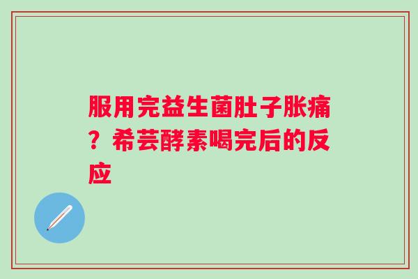 服用完益生菌肚子胀痛？希芸酵素喝完后的反应