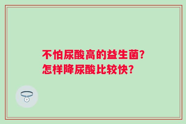 不怕尿酸高的益生菌？怎样降尿酸比较快？