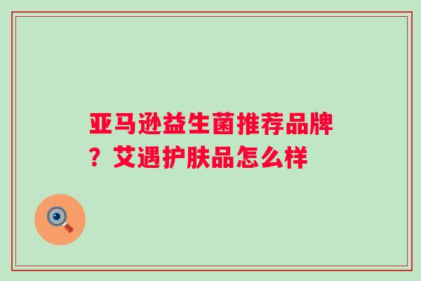 亚马逊益生菌推荐品牌？艾遇护肤品怎么样
