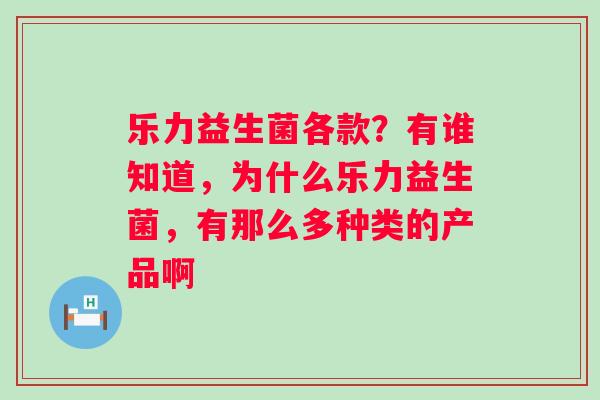 乐力益生菌各款？有谁知道，为什么乐力益生菌，有那么多种类的产品啊