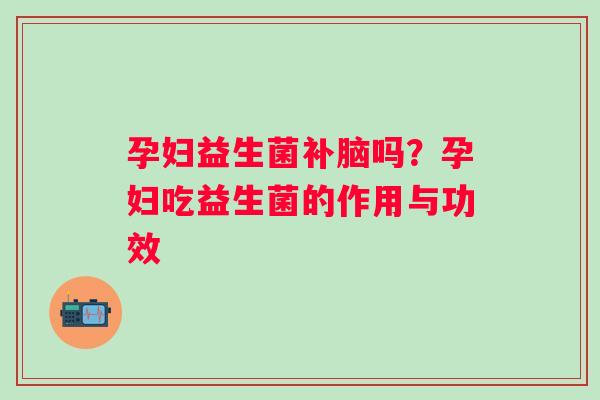 孕妇益生菌补脑吗？孕妇吃益生菌的作用与功效